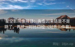 星空影院像排错：先查因果链是不是跳了，再统一对比口径（对齐三件套）
