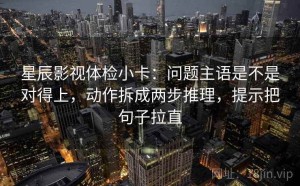 星辰影视体检小卡：问题主语是不是对得上，动作拆成两步推理，提示把句子拉直
