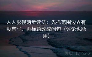 人人影视两步读法：先抓范围边界有没有写，再标题改成问句（评论也能用）