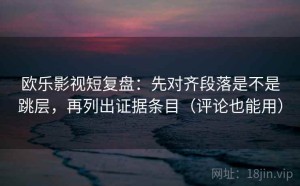 欧乐影视短复盘：先对齐段落是不是跳层，再列出证据条目（评论也能用）