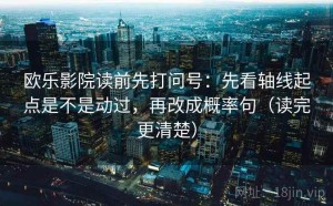 欧乐影院读前先打问号：先看轴线起点是不是动过，再改成概率句（读完更清楚）