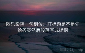 欧乐影院一句到位：盯标题是不是先给答案然后段落写成提纲