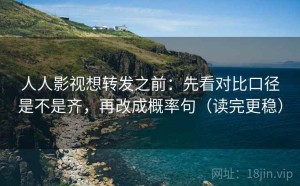 人人影视想转发之前：先看对比口径是不是齐，再改成概率句（读完更稳）