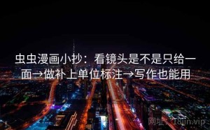 虫虫漫画小抄：看镜头是不是只给一面→做补上单位标注→写作也能用