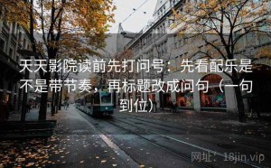 天天影院读前先打问号：先看配乐是不是带节奏，再标题改成问句（一句到位）