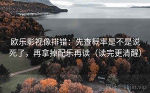 欧乐影视像排错：先查概率是不是说死了，再拿掉配乐再读（读完更清醒）