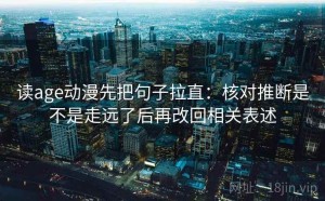 读age动漫先把句子拉直：核对推断是不是走远了后再改回相关表述
