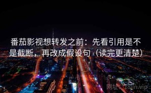 番茄影视想转发之前：先看引用是不是截断，再改成假设句（读完更清楚）
