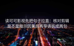 读可可影视先把句子拉直：核对剪辑是不是暗示因果后再导语拆成两句