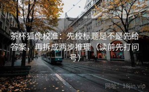 茶杯狐像校准：先校标题是不是先给答案，再拆成两步推理（读前先打问号）