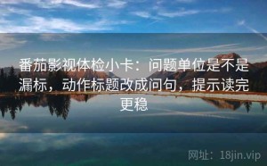 番茄影视体检小卡：问题单位是不是漏标，动作标题改成问句，提示读完更稳