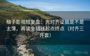柚子影视短复盘：先对齐证据是不是太薄，再读全轴线起点终点（对齐三件套）