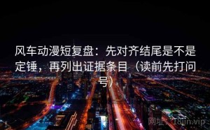 风车动漫短复盘：先对齐结尾是不是定锤，再列出证据条目（读前先打问号）