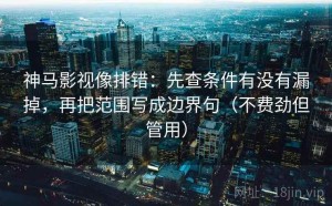 神马影视像排错：先查条件有没有漏掉，再把范围写成边界句（不费劲但管用）