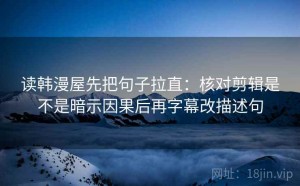 读韩漫屋先把句子拉直：核对剪辑是不是暗示因果后再字幕改描述句