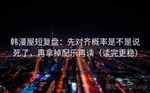 韩漫屋短复盘：先对齐概率是不是说死了，再拿掉配乐再读（读完更稳）