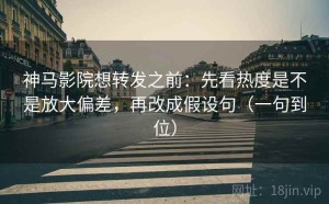 神马影院想转发之前：先看热度是不是放大偏差，再改成假设句（一句到位）