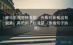 神马影视想转发前：先看对象有没有说清，再把例子标清楚（像做句子拆壳）