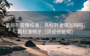星辰影视像校准：先校转发语加码吗，再标清例子（评论也能用）