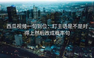 西瓜视频一句到位：盯主语是不是对得上然后改成概率句
