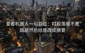 爱看机器人一句到位：盯段落是不是跳层然后结尾改成摘要