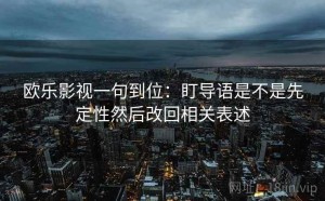 欧乐影视一句到位：盯导语是不是先定性然后改回相关表述