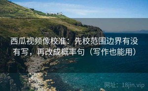 西瓜视频像校准：先校范围边界有没有写，再改成概率句（写作也能用）