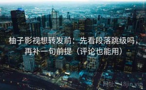 柚子影视想转发前：先看段落跳级吗，再补一句前提（评论也能用）