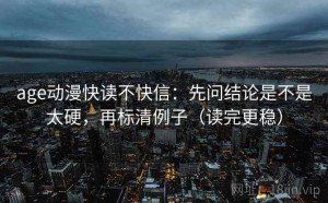age动漫快读不快信：先问结论是不是太硬，再标清例子（读完更稳）
