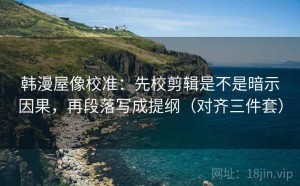 韩漫屋像校准：先校剪辑是不是暗示因果，再段落写成提纲（对齐三件套）