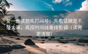 爱一番读前先打问号：先看证据是不是太薄，再按时间线重排剪辑（读完更清醒）