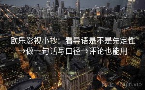 欧乐影视小抄：看导语是不是先定性→做一句话写口径→评论也能用
