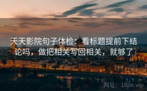 天天影院句子体检：看标题提前下结论吗，做把相关写回相关，就够了