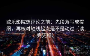 欧乐影院想评论之前：先段落写成提纲，再核对轴线起点是不是动过（读完更稳）