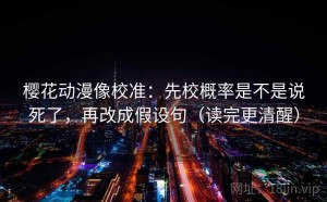 樱花动漫像校准：先校概率是不是说死了，再改成假设句（读完更清醒）
