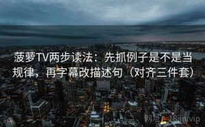 菠萝TV两步读法：先抓例子是不是当规律，再字幕改描述句（对齐三件套）
