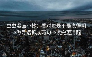 虫虫漫画小抄：看对象是不是说得明→做导语拆成两句→读完更清醒