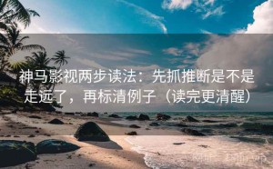 神马影视两步读法：先抓推断是不是走远了，再标清例子（读完更清醒）