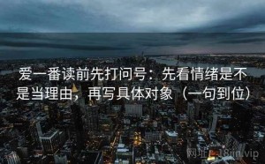 爱一番读前先打问号：先看情绪是不是当理由，再写具体对象（一句到位）