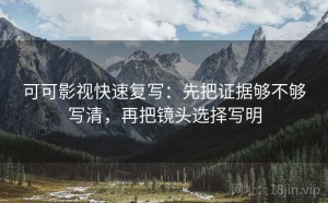 可可影视快速复写：先把证据够不够写清，再把镜头选择写明