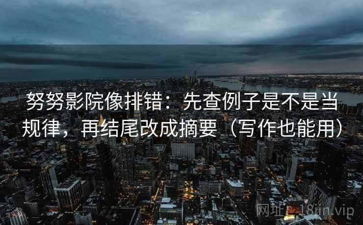 努努影院像排错：先查例子是不是当规律，再结尾改成摘要（写作也能用）