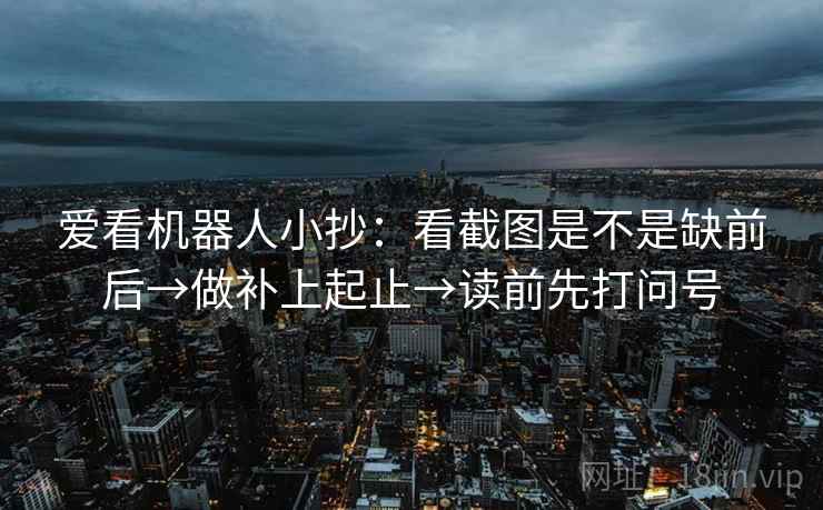 爱看机器人小抄：看截图是不是缺前后→做补上起止→读前先打问号