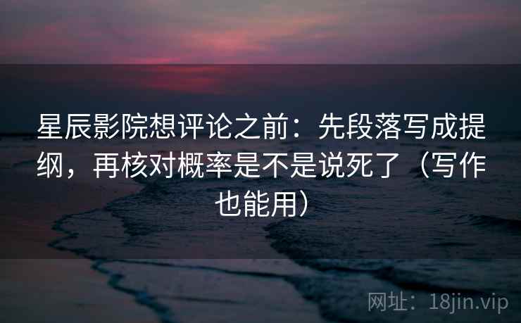 星辰影院想评论之前:先段落写成提纲,再核对概率是不是说死了(写作也能用) 星辰影院想评论之前:先段落写成提纲,再核对概率是不是说死了(写作也能用)