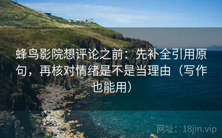 蜂鸟影院想评论之前：先补全引用原句，再核对情绪是不是当理由（写作也能用）