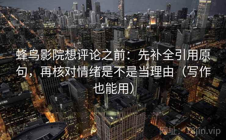 蜂鸟影院想评论之前：先补全引用原句，再核对情绪是不是当理由（写作也能用）