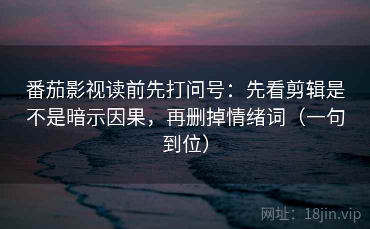 番茄影视读前先打问号:先看剪辑是不是暗示因果,再删掉情绪词(一句到位) 番茄影视读前先打问号:先看剪辑是不是暗示因果,再删掉情绪词(一句到位)