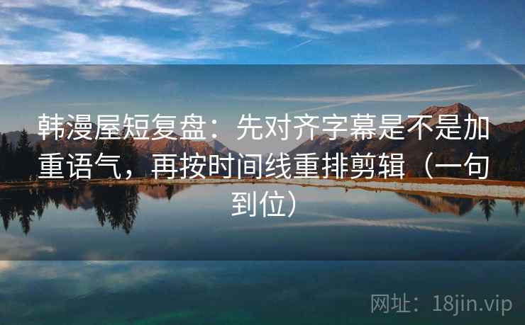 韩漫屋短复盘：先对齐字幕是不是加重语气，再按时间线重排剪辑（一句到位）