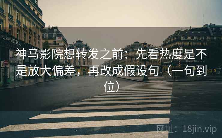 神马影院想转发之前：先看热度是不是放大偏差，再改成假设句（一句到位）