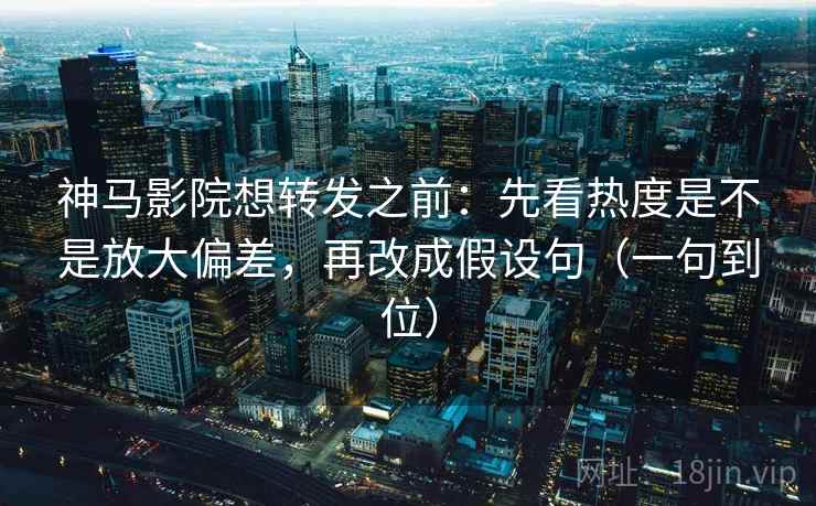 神马影院想转发之前：先看热度是不是放大偏差，再改成假设句（一句到位）