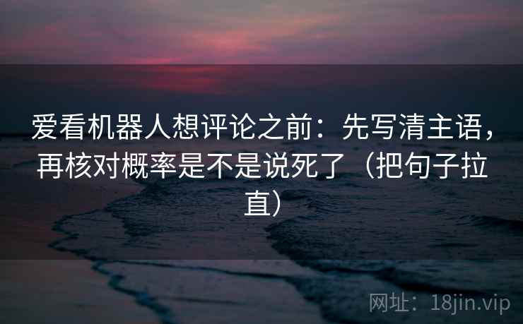 爱看机器人想评论之前:先写清主语,再核对概率是不是说死了(把句子拉直) 爱看机器人想评论之前:先写清主语,再核对概率是不是说死了(把句子拉直)